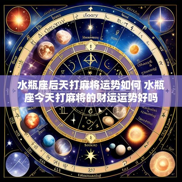 水瓶座后天打麻将运势如何 水瓶座今天打麻将的财运运势好吗
