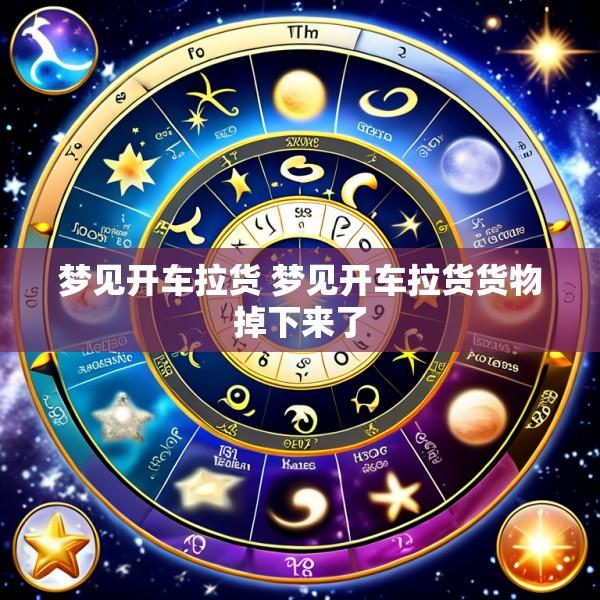 梦见开车拉货 梦见开车拉货货物掉下来了