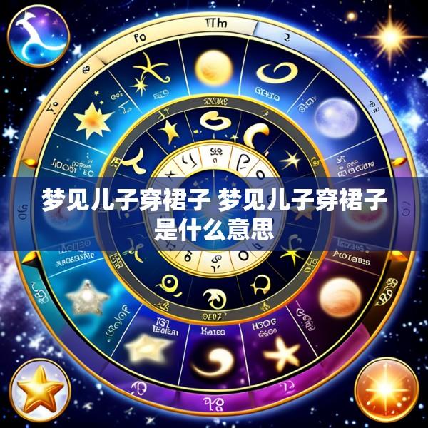 梦见儿子穿裙子 梦见儿子穿裙子是什么意思