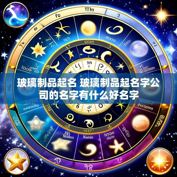 玻璃制品起名 玻璃制品起名字公司的名字有什么好名字