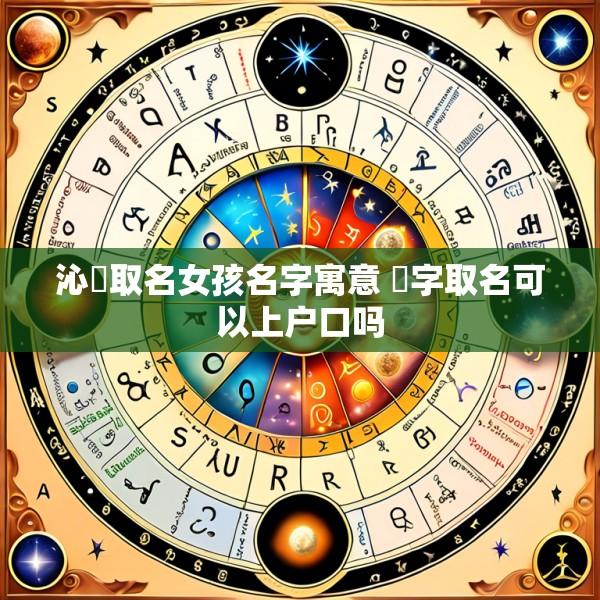 沁莀取名女孩名字寓意 莀字取名可以上户口吗