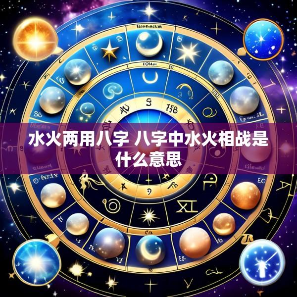 水火两用八字 八字中水火相战是什么意思