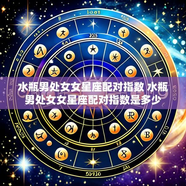 水瓶男处女女星座配对指数 水瓶男处女女星座配对指数是多少
