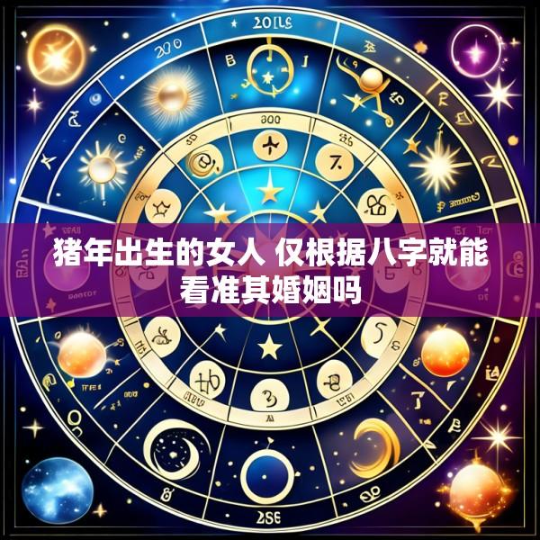 猪年出生的女人 仅根据八字就能看准其婚姻吗