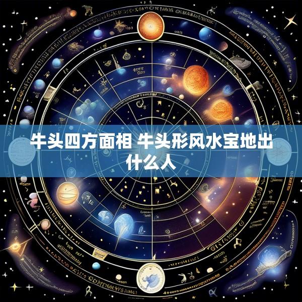 牛头四方面相 牛头形风水宝地出什么人