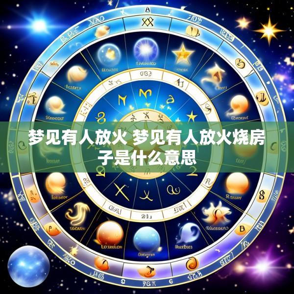 梦见有人放火 梦见有人放火烧房子是什么意思