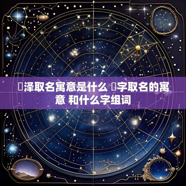 洺泽取名寓意是什么 洺字取名的寓意 和什么字组词
