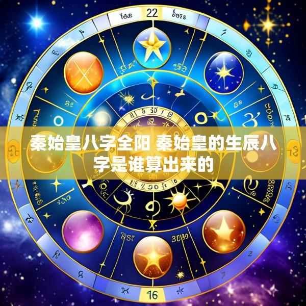 秦始皇八字全阳 秦始皇的生辰八字是谁算出来的
