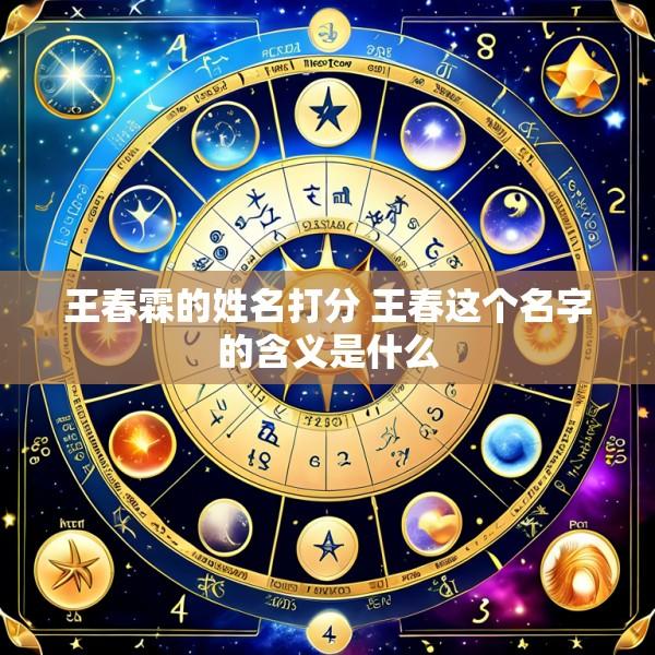 王春霖的姓名打分 王春这个名字的含义是什么