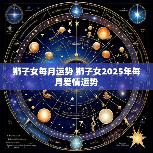 狮子女每月运势 狮子女2025年每月爱情运势