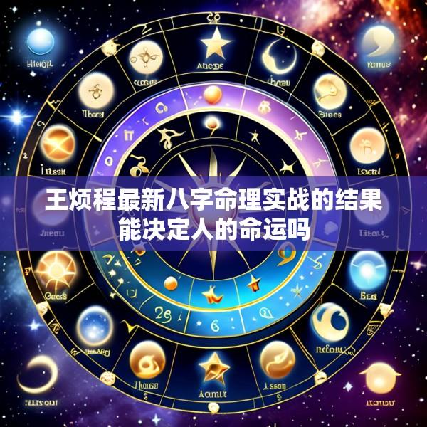 王烦程最新八字命理实战的结果能决定人的命运吗