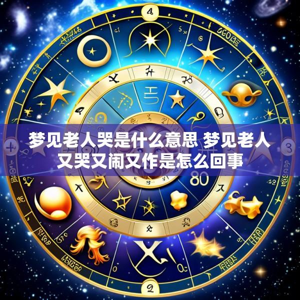 梦见老人哭是什么意思 梦见老人又哭又闹又作是怎么回事