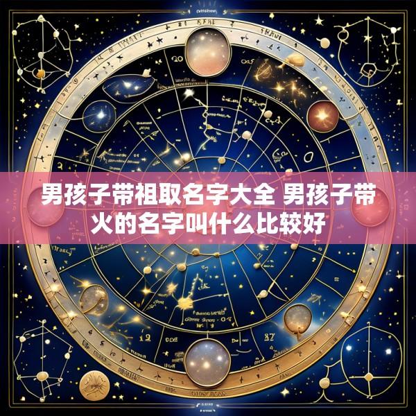 男孩子带祖取名字大全 男孩子带火的名字叫什么比较好