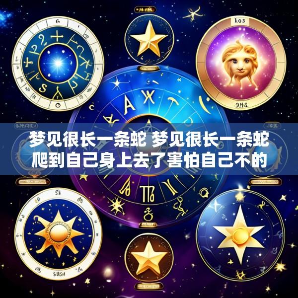 梦见很长一条蛇 梦见很长一条蛇爬到自己身上去了害怕自己不的活了