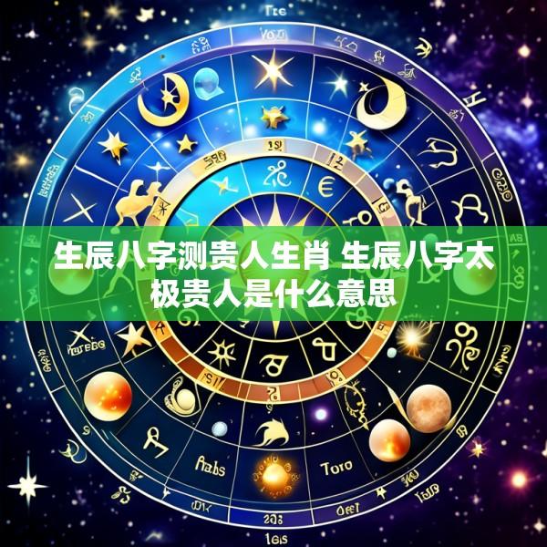 生辰八字测贵人生肖 生辰八字太极贵人是什么意思