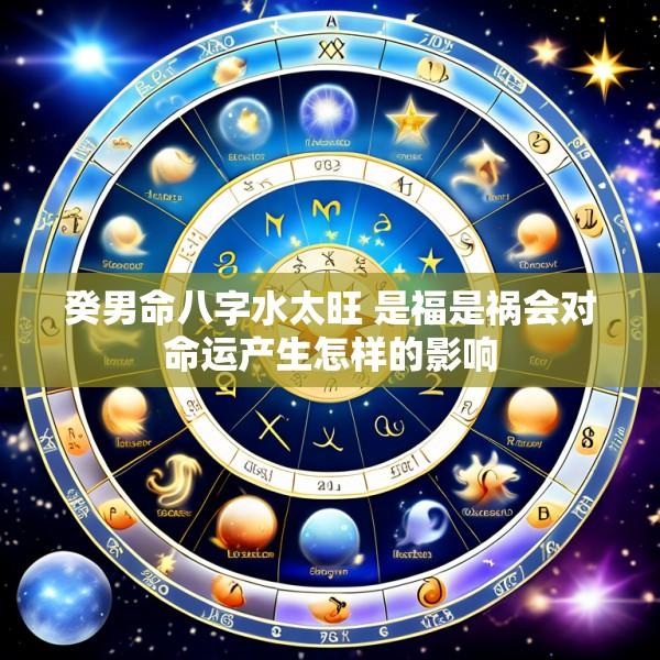 癸男命八字水太旺 是福是祸会对命运产生怎样的影响