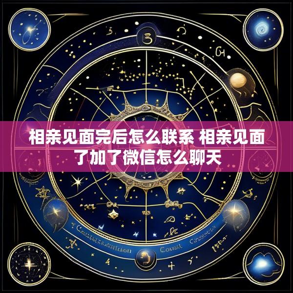 相亲见面完后怎么联系 相亲见面了加了微信怎么聊天