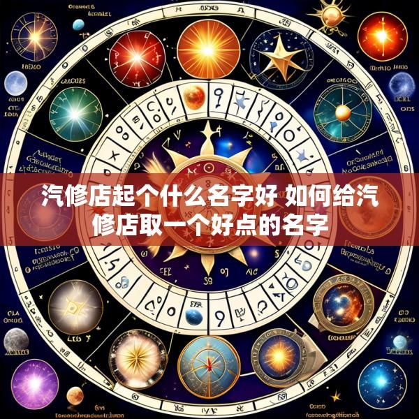 汽修店起个什么名字好 如何给汽修店取一个好点的名字