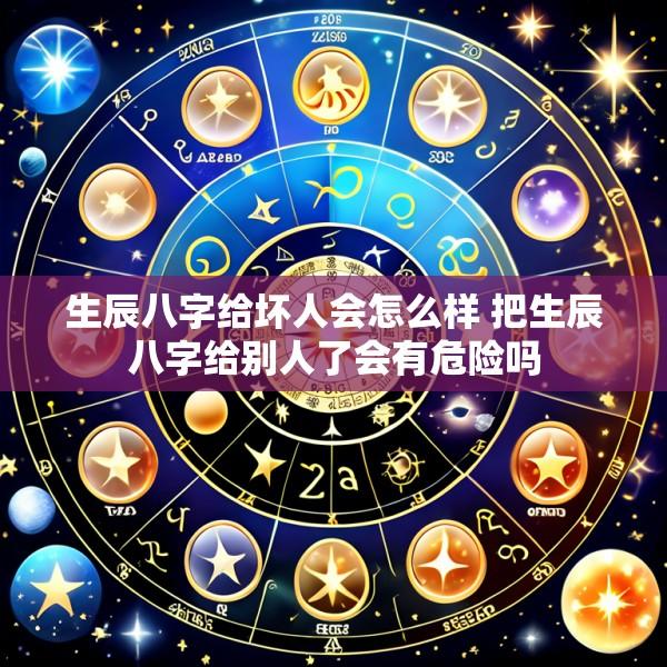 生辰八字给坏人会怎么样 把生辰八字给别人了会有危险吗