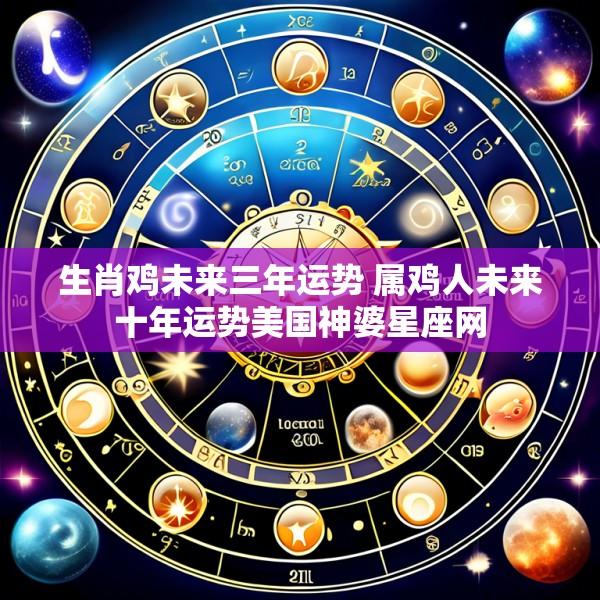 生肖鸡未来三年运势 属鸡人未来十年运势美国神婆星座网