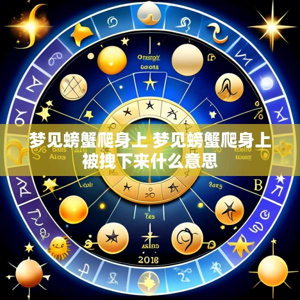 梦见螃蟹爬身上 梦见螃蟹爬身上被拽下来什么意思