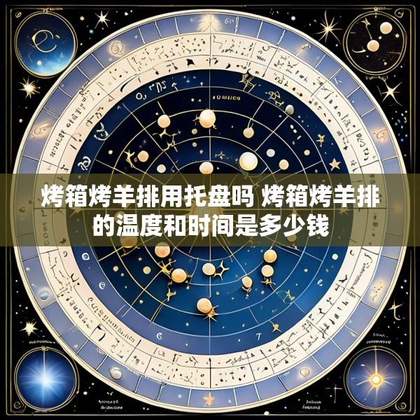 烤箱烤羊排用托盘吗 烤箱烤羊排的温度和时间是多少钱