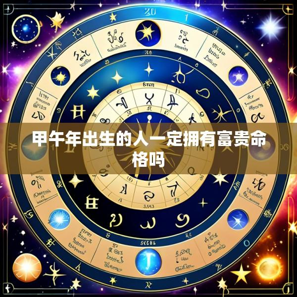 甲午年出生的人一定拥有富贵命格吗