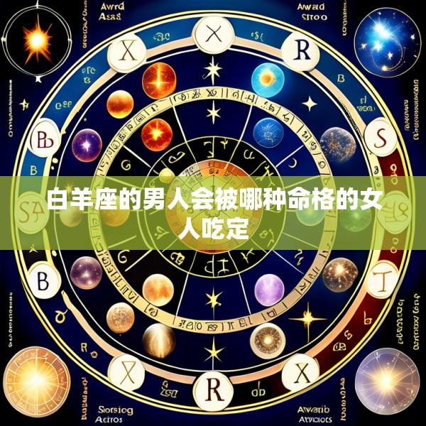 白羊座的男人会被哪种命格的女人吃定