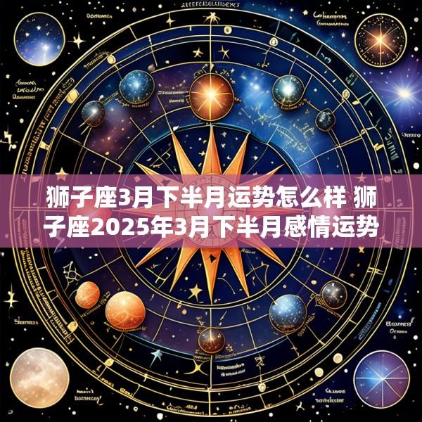 狮子座3月下半月运势怎么样 狮子座2025年3月下半月感情运势