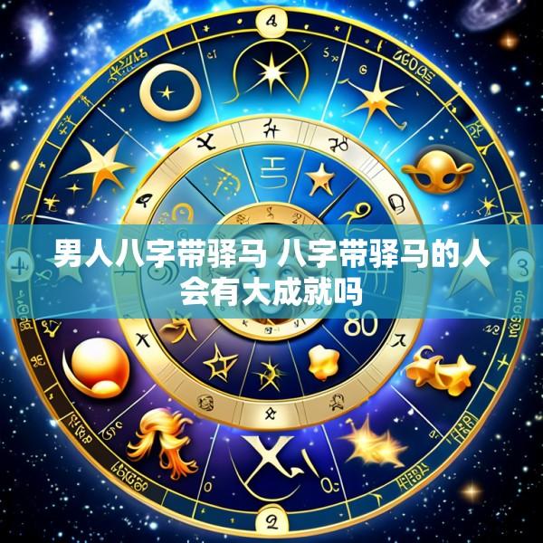 男人八字带驿马 八字带驿马的人会有大成就吗