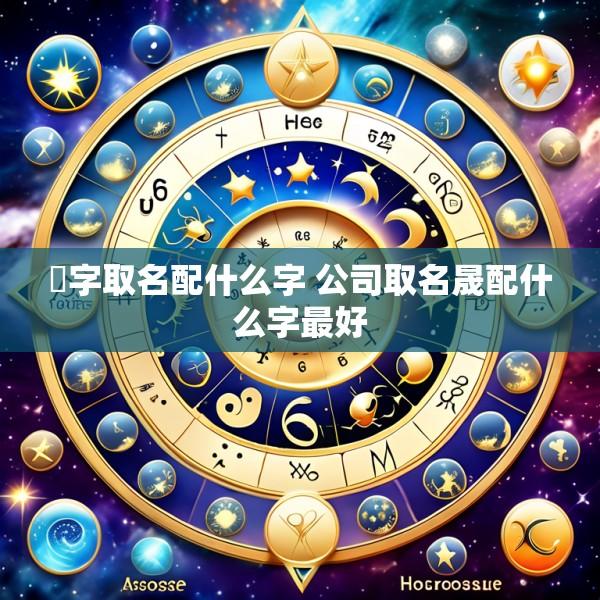 炘字取名配什么字 公司取名晟配什么字最好