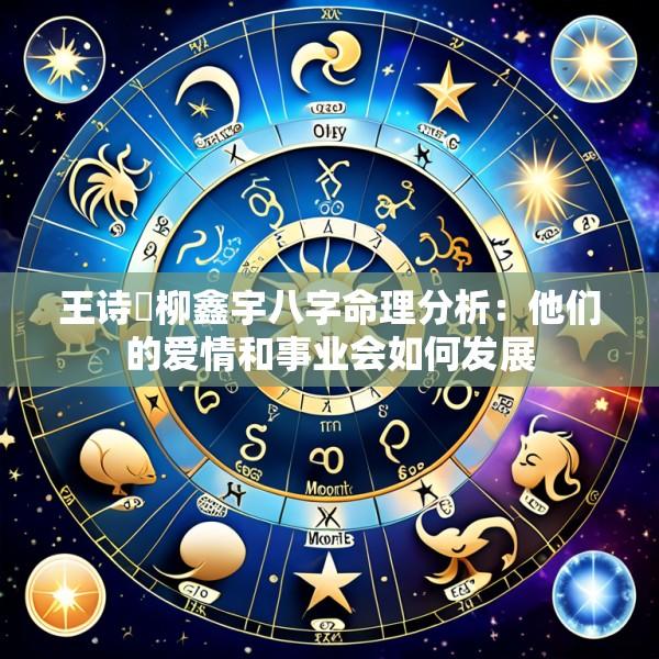 王诗玥柳鑫宇八字命理分析：他们的爱情和事业会如何发展