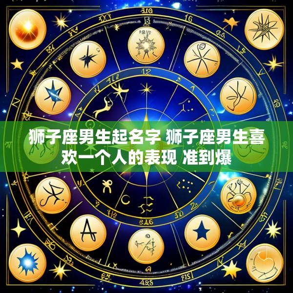 狮子座男生起名字 狮子座男生喜欢一个人的表现 准到爆