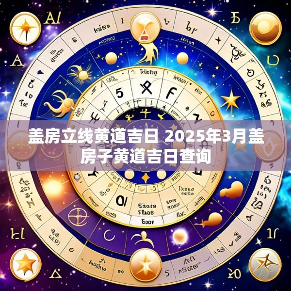 盖房立线黄道吉日 2025年3月盖房子黄道吉日查询