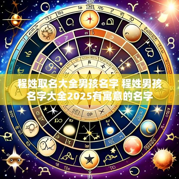 程姓取名大全男孩名字 程姓男孩名字大全2025有寓意的名字