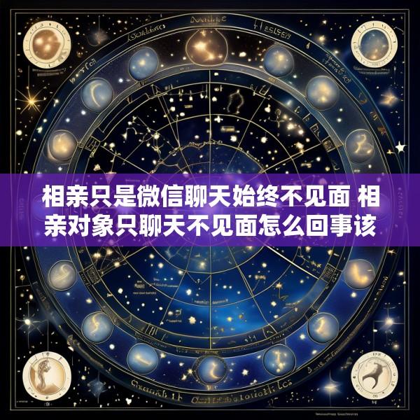相亲只是微信聊天始终不见面 相亲对象只聊天不见面怎么回事该如何应对