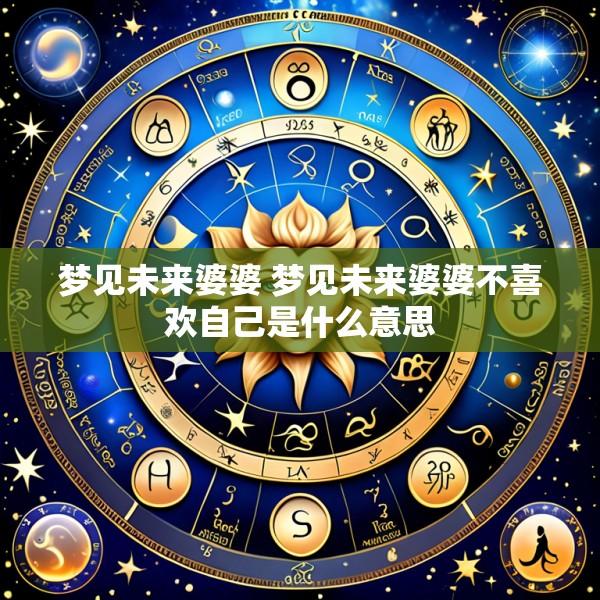 梦见未来婆婆 梦见未来婆婆不喜欢自己是什么意思