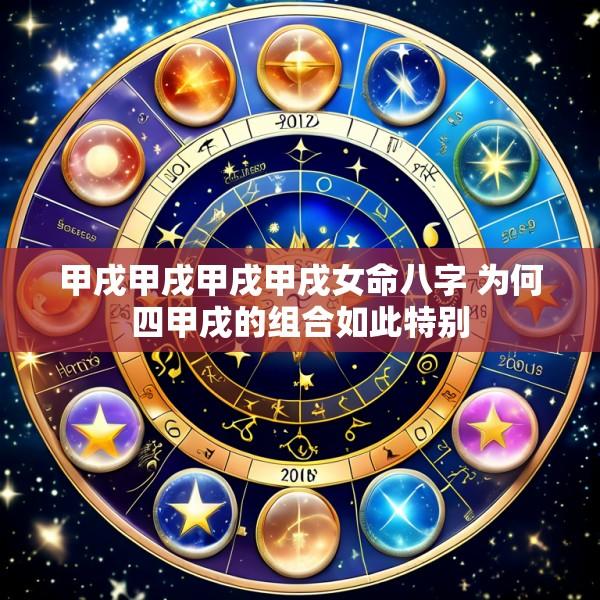 甲戌甲戌甲戌甲戌女命八字 为何四甲戌的组合如此特别