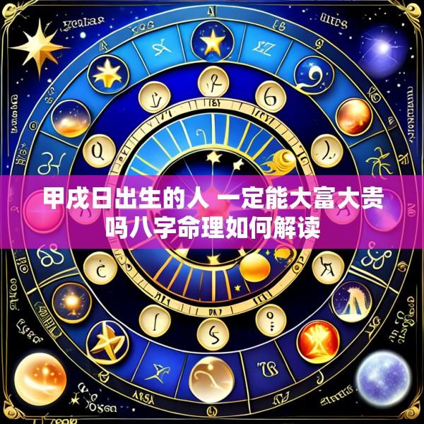 甲戌日出生的人 一定能大富大贵吗八字命理如何解读