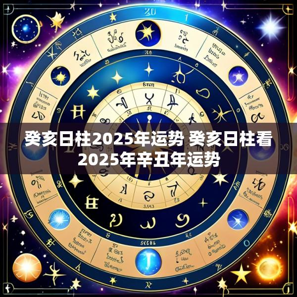 癸亥日柱2025年运势 癸亥日柱看2025年辛丑年运势
