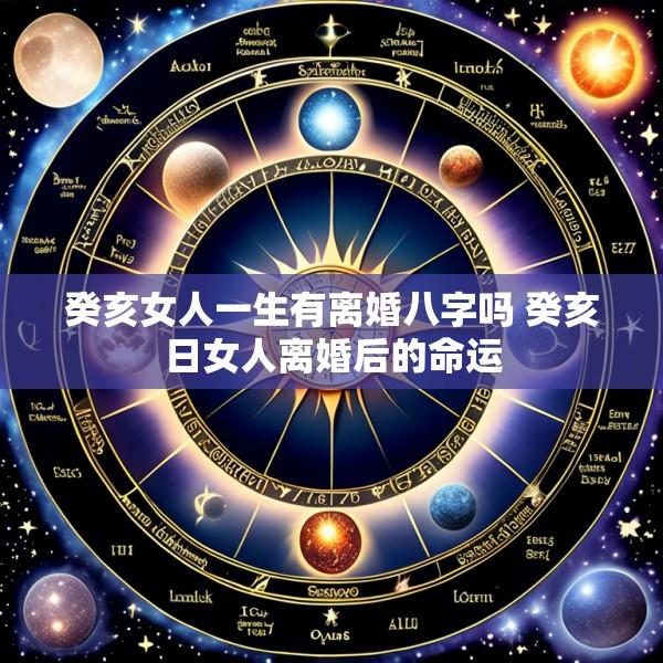 癸亥女人一生有离婚八字吗 癸亥日女人离婚后的命运