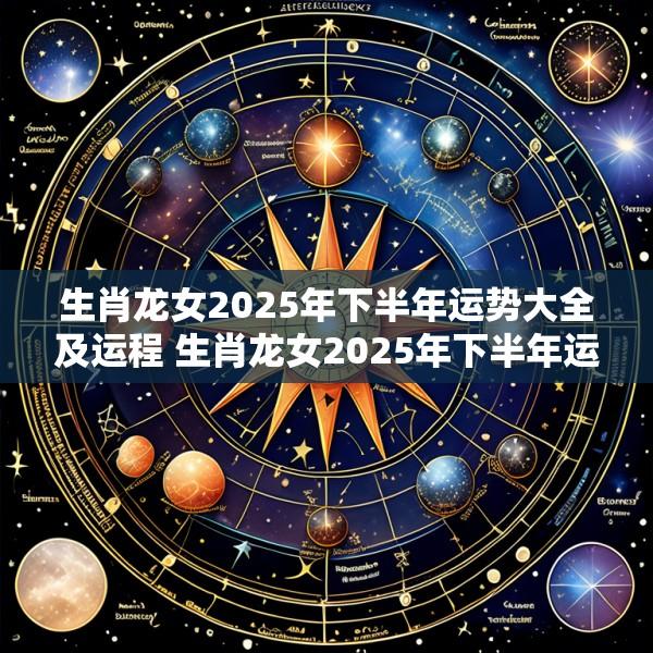 生肖龙女2025年下半年运势大全及运程 生肖龙女2025年下半年运势大全及运程详解