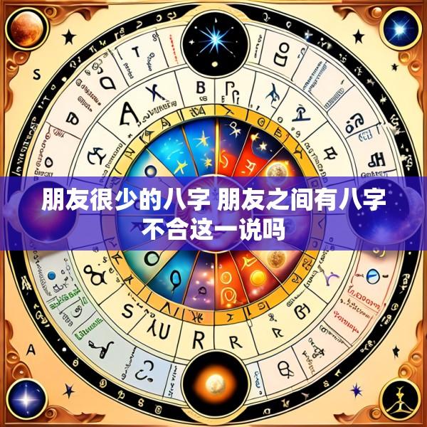 朋友很少的八字 朋友之间有八字不合这一说吗