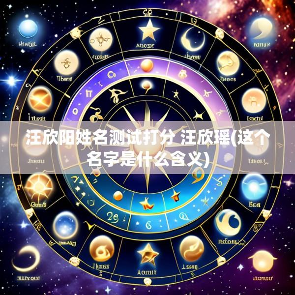 汪欣阳姓名测试打分 汪欣瑶(这个名字是什么含义)