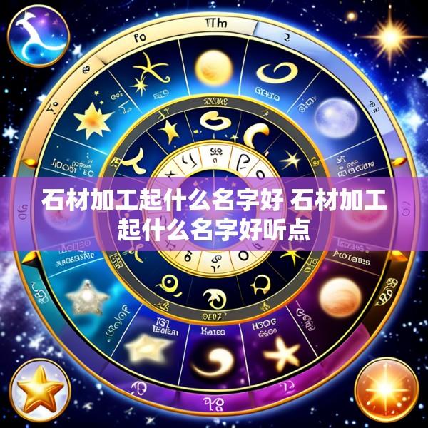 石材加工起什么名字好 石材加工起什么名字好听点