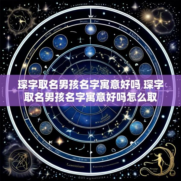 琛字取名男孩名字寓意好吗 琛字取名男孩名字寓意好吗怎么取
