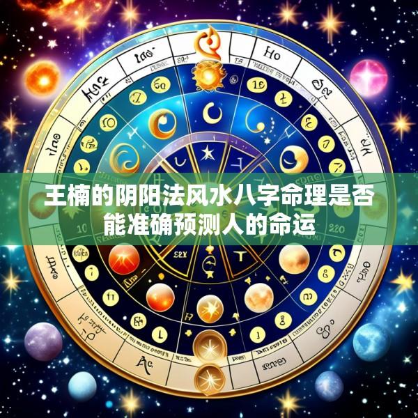 王楠的阴阳法风水八字命理是否能准确预测人的命运