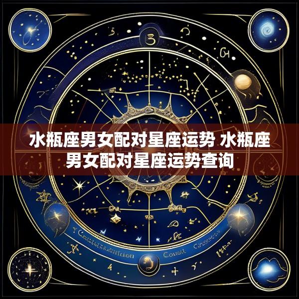 水瓶座男女配对星座运势 水瓶座男女配对星座运势查询