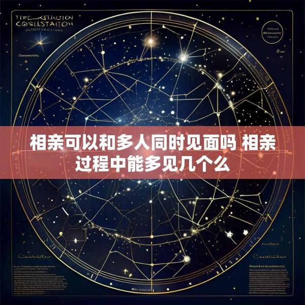 相亲可以和多人同时见面吗 相亲过程中能多见几个么