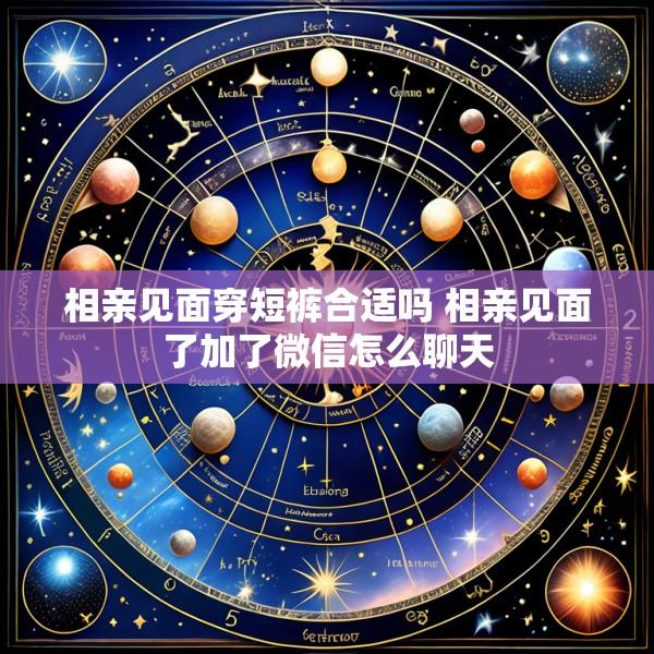 相亲见面穿短裤合适吗 相亲见面了加了微信怎么聊天